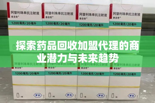 清远探索药品回收加盟代理的商业潜力与未来趋势