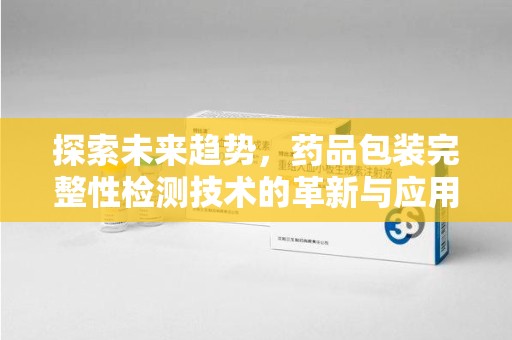 清远探索未来趋势，药品包装完整性检测技术的革新与应用