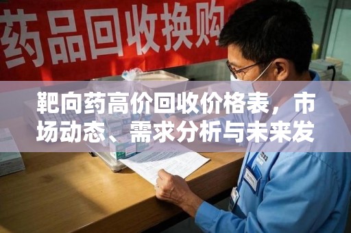 清远靶向药高价回收价格表，市场动态、需求分析与未来发展