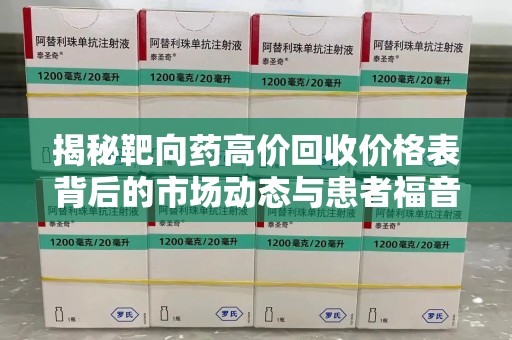 清远揭秘靶向药高价回收价格表背后的市场动态与患者福音