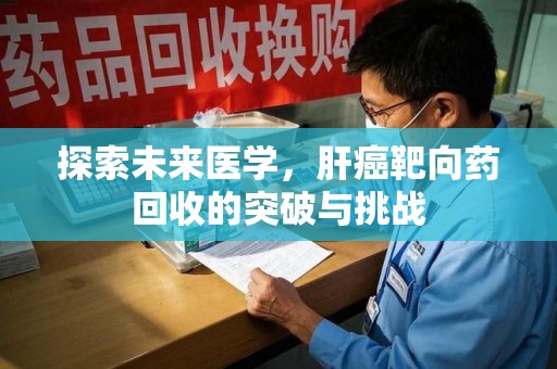 清远探索未来医学，肝癌靶向药回收的突破与挑战