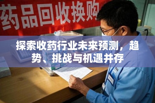 清远探索收药行业未来预测，趋势、挑战与机遇并存