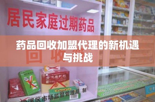 清远药品回收加盟代理的新机遇与挑战