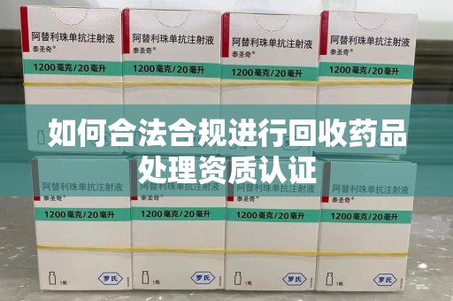 清远如何合法合规进行回收药品处理资质认证