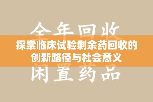 清远探索临床试验剩余药回收的创新路径与社会意义