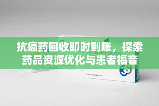 清远抗癌药回收即时到账，探索药品资源优化与患者福音